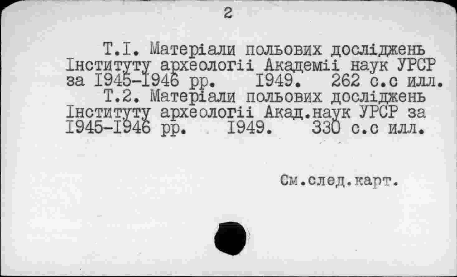 ﻿2
T.І. Матеріали польових досліджень Інституту археолог!і Академії наук УРСР за 1945-1946 рр. 1949.	262 с.с илл
Т.2. Матеріали польових досліджень Інституту археології Акад.наук УРСР за 1945-1946 рр. 1949.	330 с.с илл.
См.след.карт.